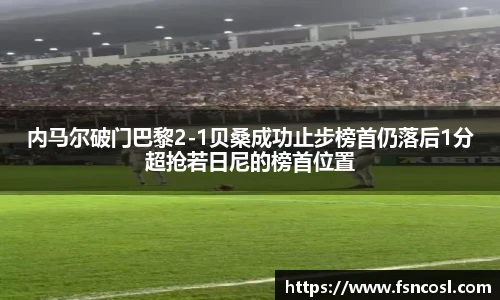 内马尔破门巴黎2-1贝桑成功止步榜首仍落后1分超抢若日尼的榜首位置