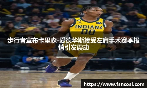 步行者宣布卡里森-爱德华斯接受左肩手术赛季报销引发震动