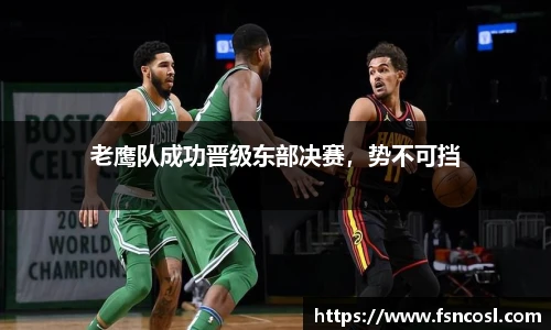 老鹰队成功晋级东部决赛，势不可挡