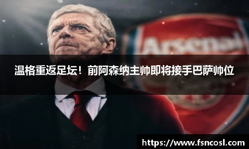 温格重返足坛！前阿森纳主帅即将接手巴萨帅位