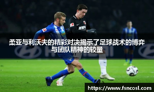 柔亚与利沃夫的精彩对决揭示了足球战术的博弈与团队精神的较量