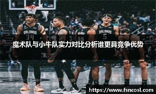 魔术队与小牛队实力对比分析谁更具竞争优势