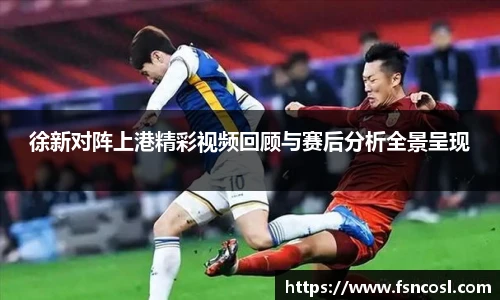 徐新对阵上港精彩视频回顾与赛后分析全景呈现