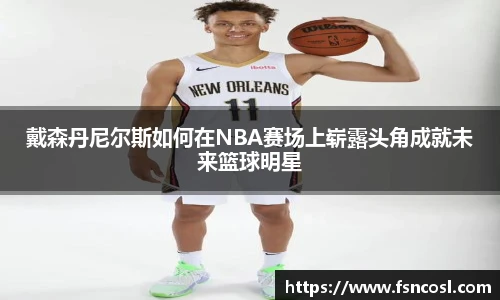 戴森丹尼尔斯如何在NBA赛场上崭露头角成就未来篮球明星