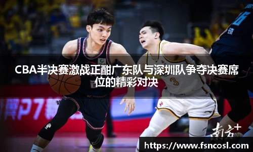 CBA半决赛激战正酣广东队与深圳队争夺决赛席位的精彩对决