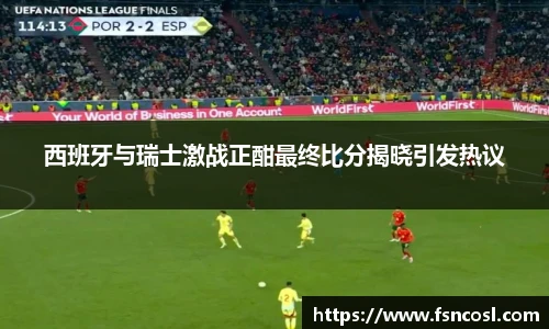 西班牙与瑞士激战正酣最终比分揭晓引发热议
