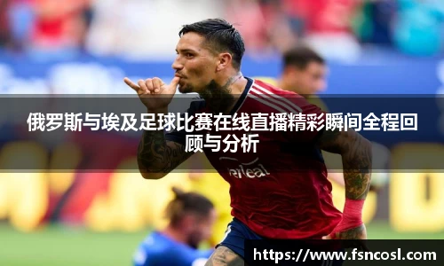 俄罗斯与埃及足球比赛在线直播精彩瞬间全程回顾与分析
