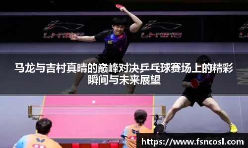 马龙与吉村真晴的巅峰对决乒乓球赛场上的精彩瞬间与未来展望