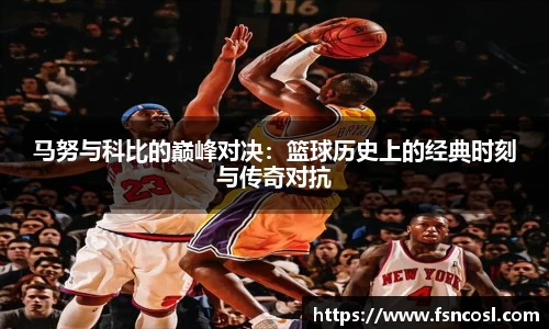 马努与科比的巅峰对决：篮球历史上的经典时刻与传奇对抗