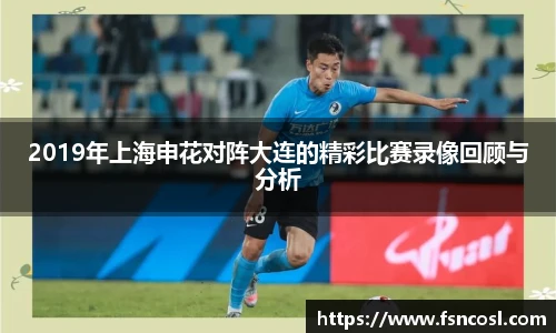 2019年上海申花对阵大连的精彩比赛录像回顾与分析