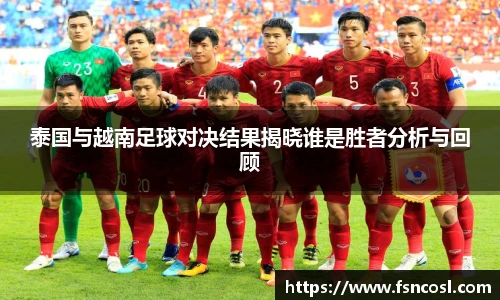 泰国与越南足球对决结果揭晓谁是胜者分析与回顾