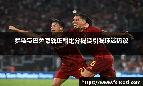 罗马与巴萨激战正酣比分揭晓引发球迷热议