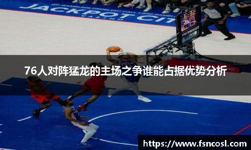 76人对阵猛龙的主场之争谁能占据优势分析