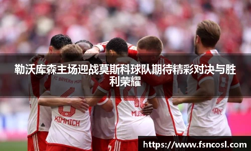 勒沃库森主场迎战莫斯科球队期待精彩对决与胜利荣耀
