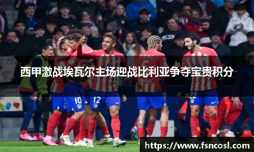 西甲激战埃瓦尔主场迎战比利亚争夺宝贵积分
