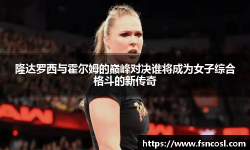 隆达罗西与霍尔姆的巅峰对决谁将成为女子综合格斗的新传奇