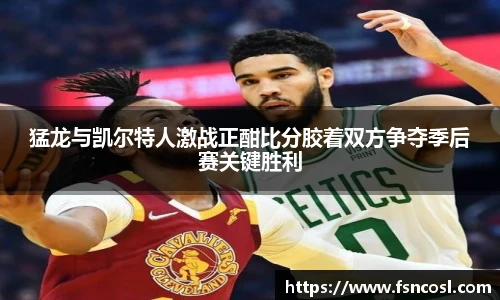 猛龙与凯尔特人激战正酣比分胶着双方争夺季后赛关键胜利