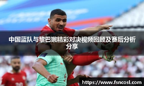 中国蓝队与黎巴嫩精彩对决视频回顾及赛后分析分享