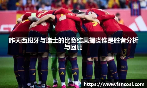 昨天西班牙与瑞士的比赛结果揭晓谁是胜者分析与回顾
